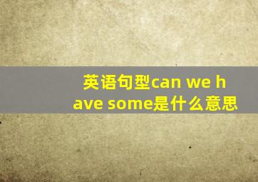 英语句型can we have some是什么意思